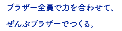  ブラザー全員で力を合わせて、 ぜんぶブラザーでつくる。