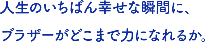 人生のいちばん幸せな瞬間に、 ブラザーがどこまで力になれるか。