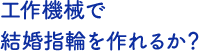 工作機械で結婚指輪を作れるか？