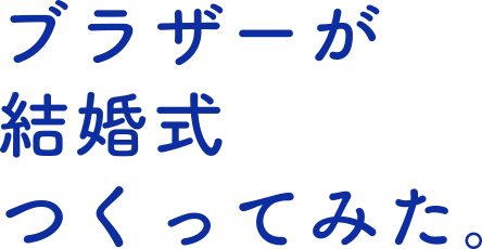 ブラザーが結婚式つくってみた。